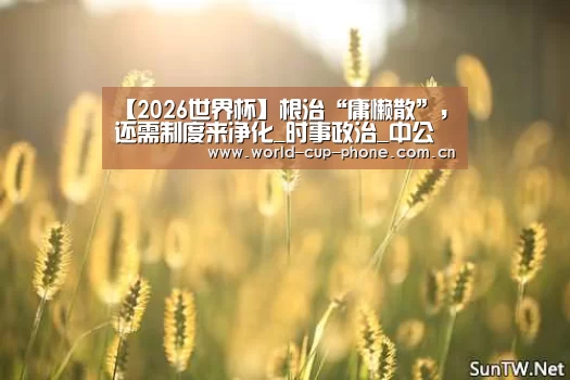 【2026世界杯】根治“庸懒散”,还需制度来净化_时事政治_中公教育网(图4) 2026世界杯官网